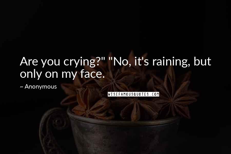 Anonymous Quotes: Are you crying?" "No, it's raining, but only on my face.