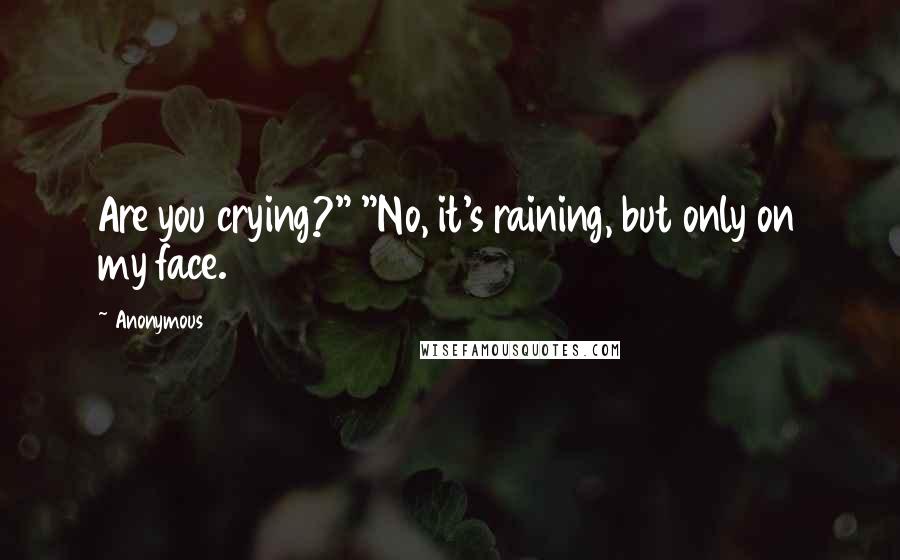 Anonymous Quotes: Are you crying?" "No, it's raining, but only on my face.