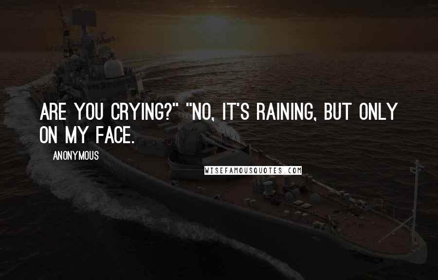 Anonymous Quotes: Are you crying?" "No, it's raining, but only on my face.