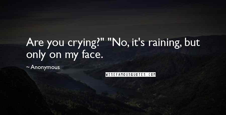 Anonymous Quotes: Are you crying?" "No, it's raining, but only on my face.