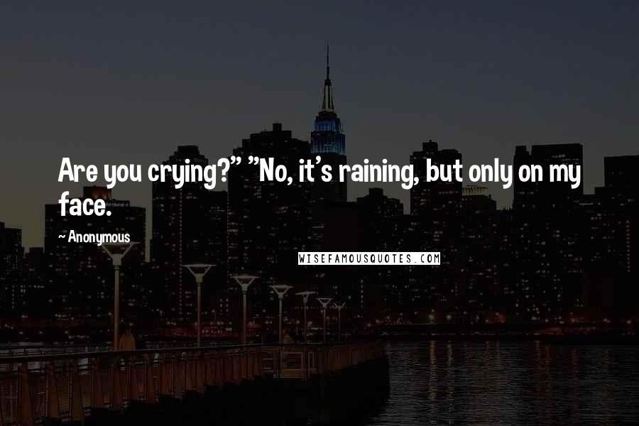 Anonymous Quotes: Are you crying?" "No, it's raining, but only on my face.