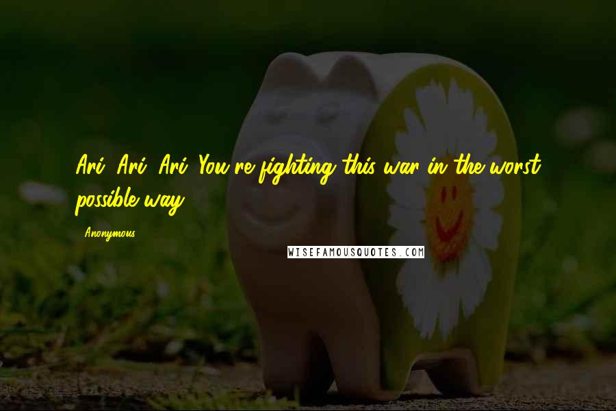 Anonymous Quotes: Ari, Ari, Ari. You're fighting this war in the worst possible way.