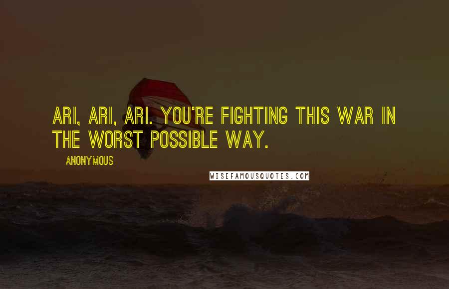 Anonymous Quotes: Ari, Ari, Ari. You're fighting this war in the worst possible way.