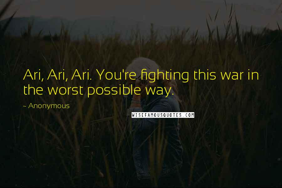 Anonymous Quotes: Ari, Ari, Ari. You're fighting this war in the worst possible way.