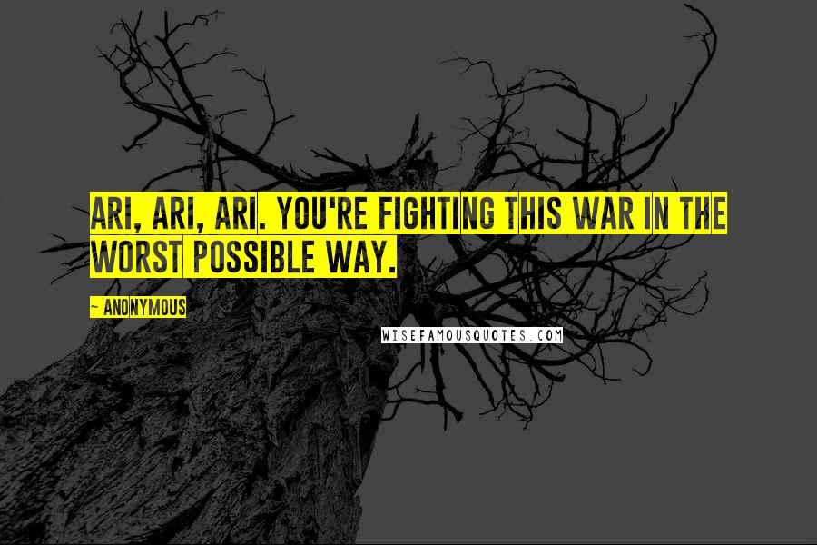 Anonymous Quotes: Ari, Ari, Ari. You're fighting this war in the worst possible way.