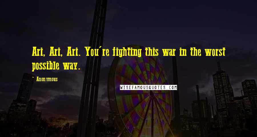 Anonymous Quotes: Ari, Ari, Ari. You're fighting this war in the worst possible way.