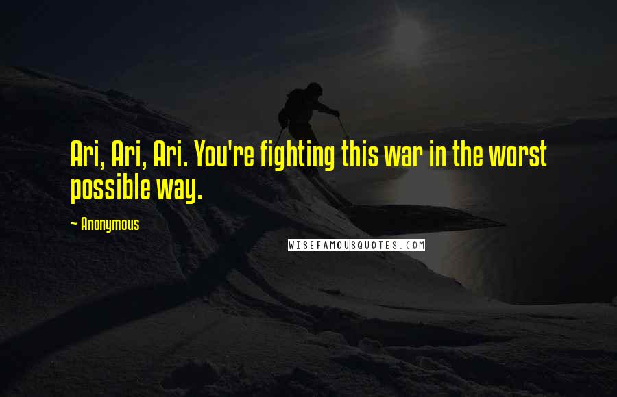 Anonymous Quotes: Ari, Ari, Ari. You're fighting this war in the worst possible way.
