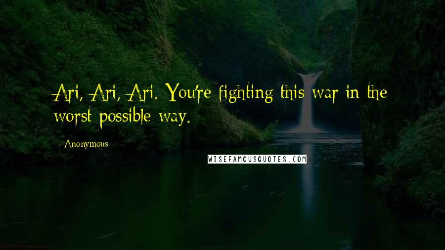 Anonymous Quotes: Ari, Ari, Ari. You're fighting this war in the worst possible way.