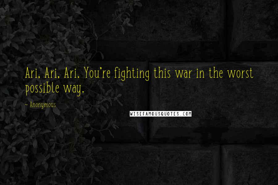 Anonymous Quotes: Ari, Ari, Ari. You're fighting this war in the worst possible way.
