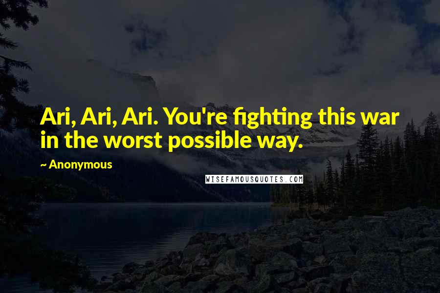 Anonymous Quotes: Ari, Ari, Ari. You're fighting this war in the worst possible way.