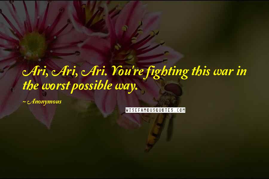 Anonymous Quotes: Ari, Ari, Ari. You're fighting this war in the worst possible way.
