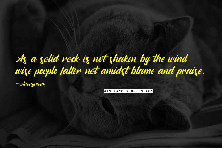 Anonymous Quotes: As a solid rock is not shaken by the wind, wise people falter not amidst blame and praise.