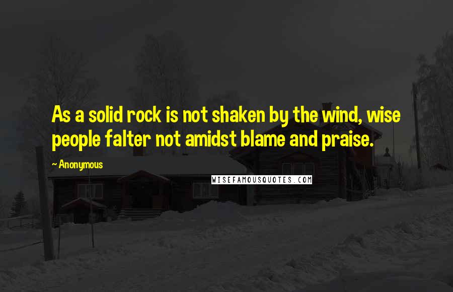 Anonymous Quotes: As a solid rock is not shaken by the wind, wise people falter not amidst blame and praise.
