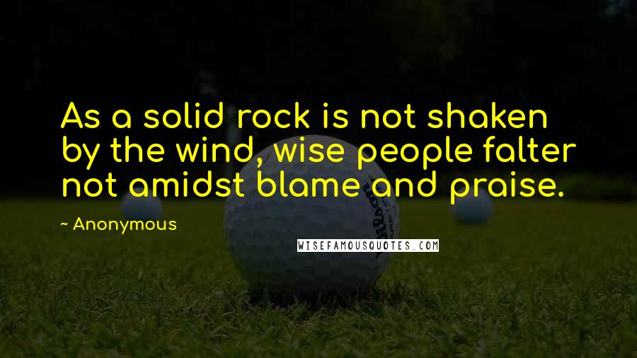 Anonymous Quotes: As a solid rock is not shaken by the wind, wise people falter not amidst blame and praise.