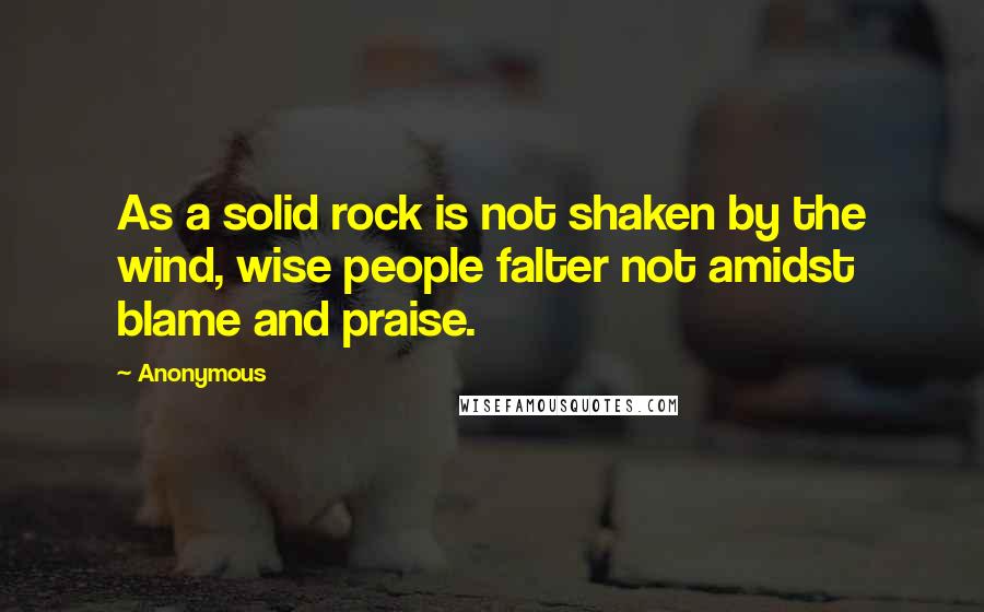 Anonymous Quotes: As a solid rock is not shaken by the wind, wise people falter not amidst blame and praise.