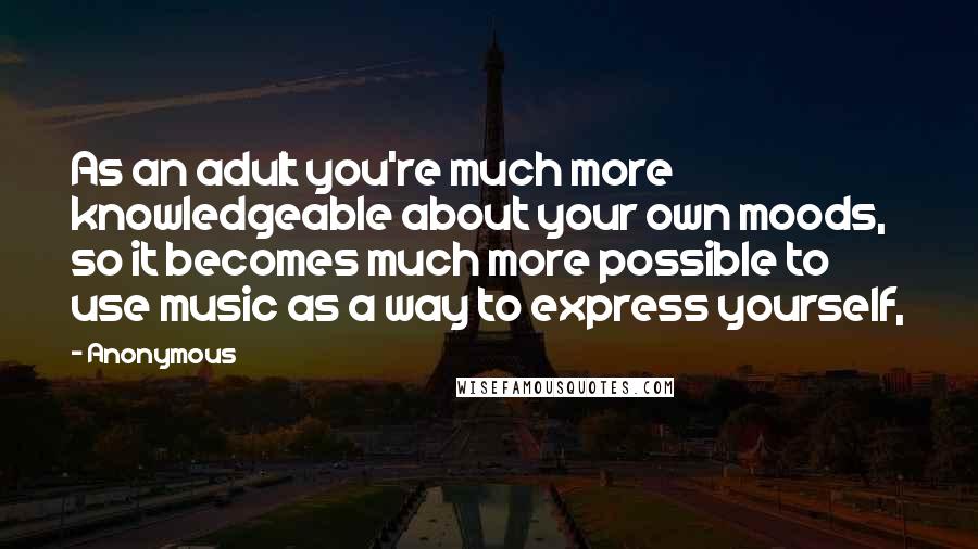 Anonymous Quotes: As an adult you're much more knowledgeable about your own moods, so it becomes much more possible to use music as a way to express yourself,