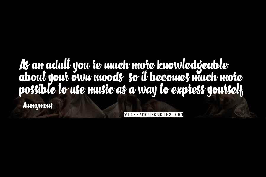 Anonymous Quotes: As an adult you're much more knowledgeable about your own moods, so it becomes much more possible to use music as a way to express yourself,