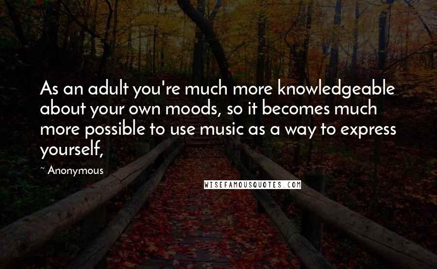 Anonymous Quotes: As an adult you're much more knowledgeable about your own moods, so it becomes much more possible to use music as a way to express yourself,