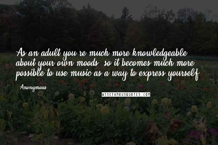 Anonymous Quotes: As an adult you're much more knowledgeable about your own moods, so it becomes much more possible to use music as a way to express yourself,
