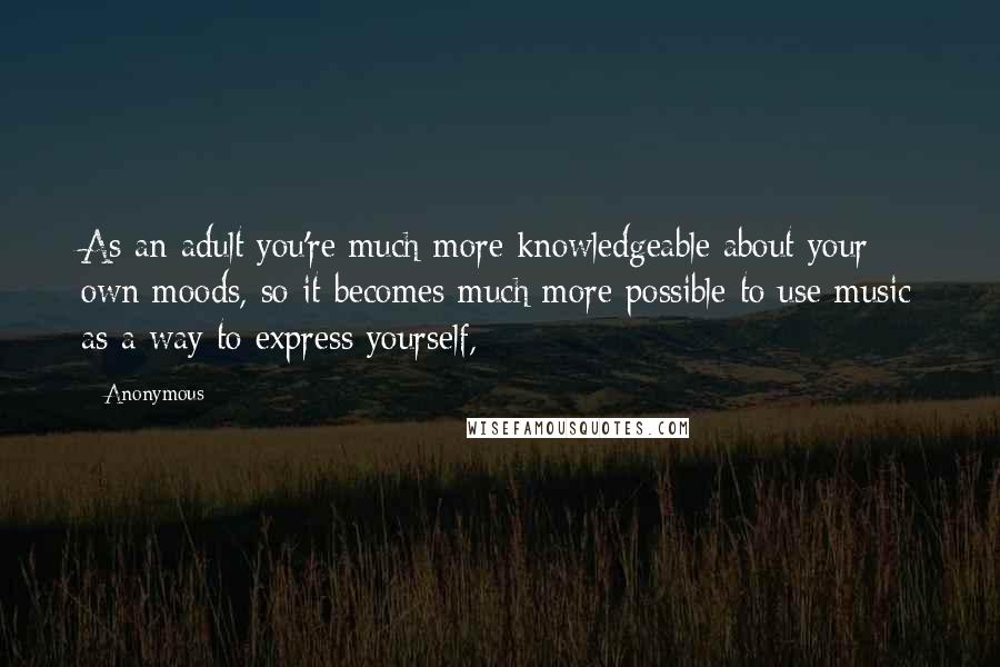 Anonymous Quotes: As an adult you're much more knowledgeable about your own moods, so it becomes much more possible to use music as a way to express yourself,