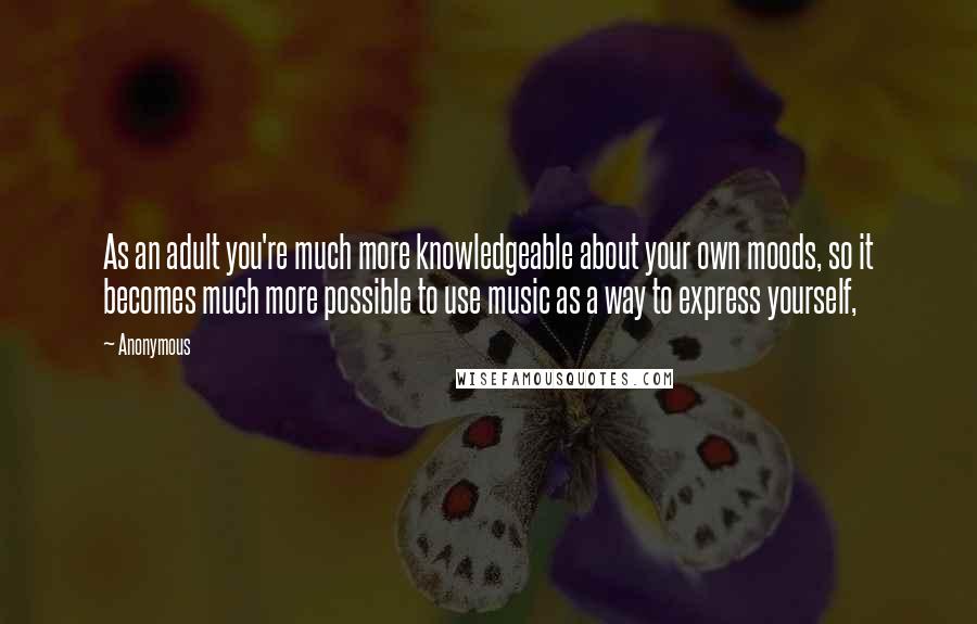 Anonymous Quotes: As an adult you're much more knowledgeable about your own moods, so it becomes much more possible to use music as a way to express yourself,