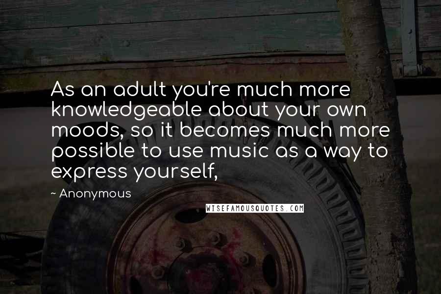 Anonymous Quotes: As an adult you're much more knowledgeable about your own moods, so it becomes much more possible to use music as a way to express yourself,