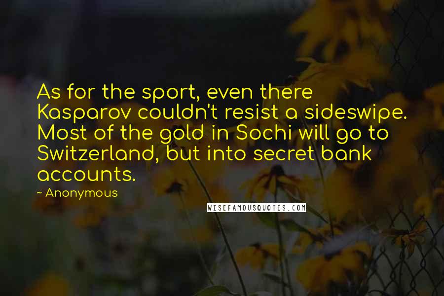 Anonymous Quotes: As for the sport, even there Kasparov couldn't resist a sideswipe. Most of the gold in Sochi will go to Switzerland, but into secret bank accounts.