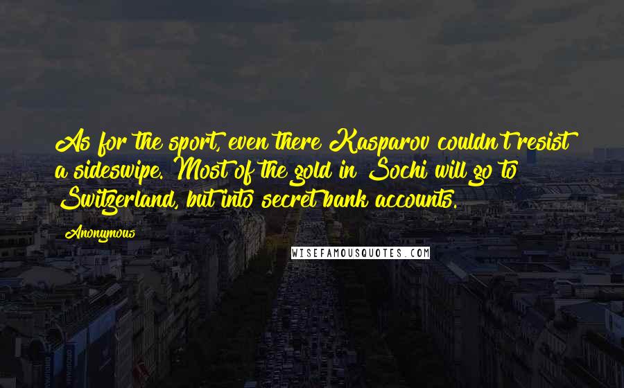 Anonymous Quotes: As for the sport, even there Kasparov couldn't resist a sideswipe. Most of the gold in Sochi will go to Switzerland, but into secret bank accounts.