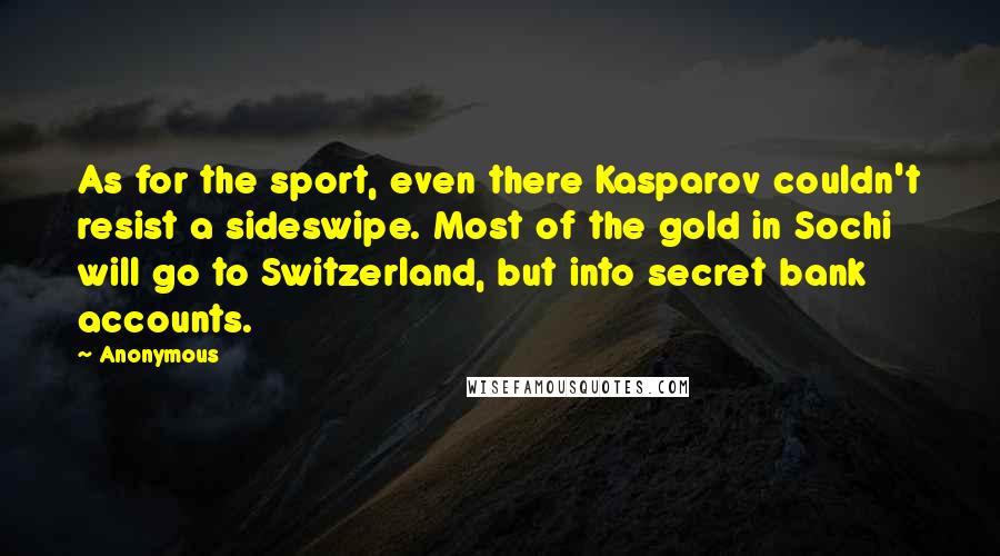 Anonymous Quotes: As for the sport, even there Kasparov couldn't resist a sideswipe. Most of the gold in Sochi will go to Switzerland, but into secret bank accounts.