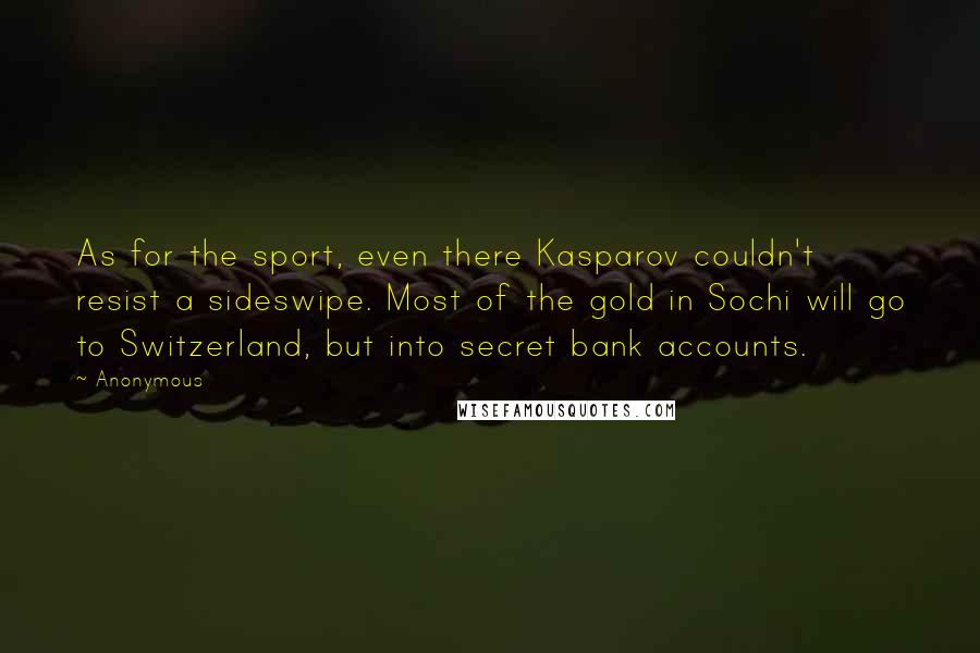 Anonymous Quotes: As for the sport, even there Kasparov couldn't resist a sideswipe. Most of the gold in Sochi will go to Switzerland, but into secret bank accounts.