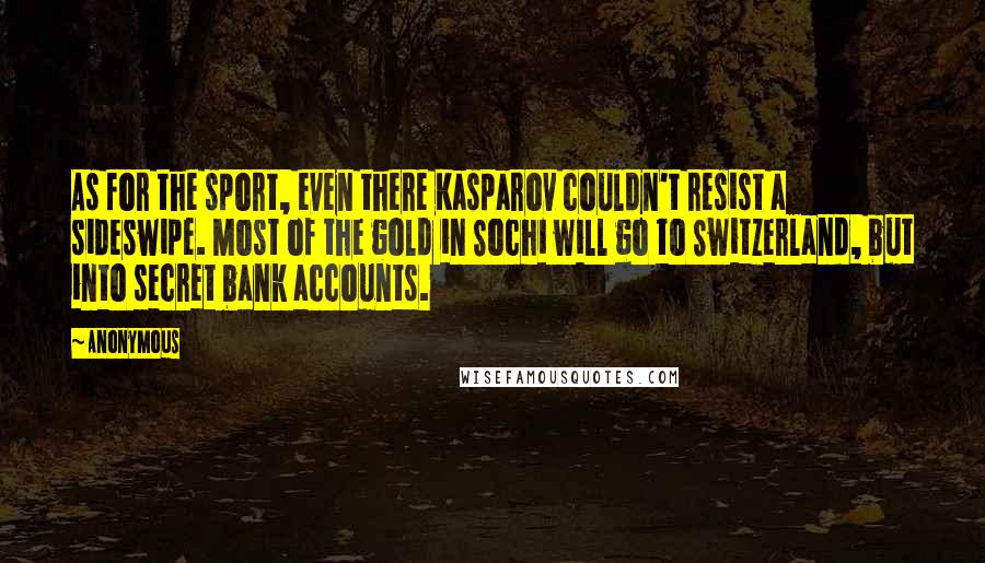 Anonymous Quotes: As for the sport, even there Kasparov couldn't resist a sideswipe. Most of the gold in Sochi will go to Switzerland, but into secret bank accounts.