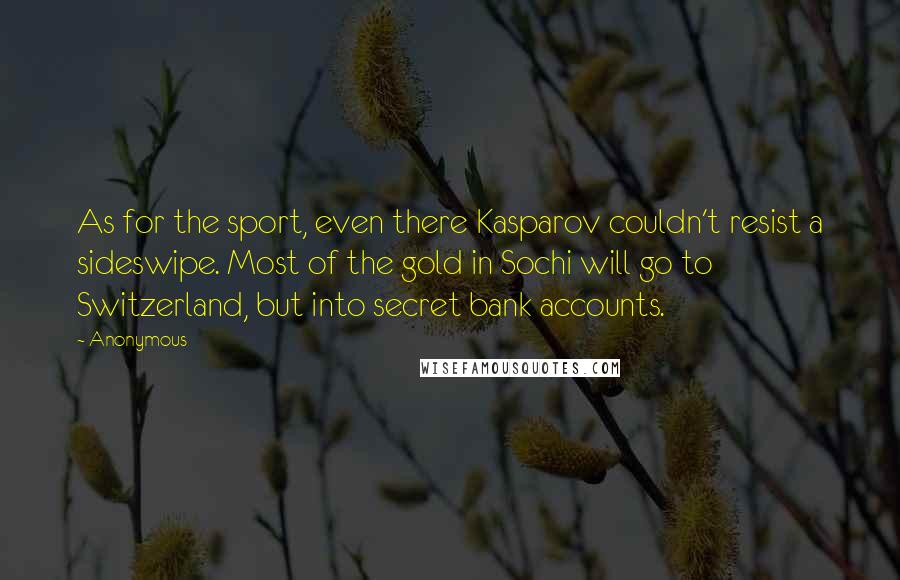 Anonymous Quotes: As for the sport, even there Kasparov couldn't resist a sideswipe. Most of the gold in Sochi will go to Switzerland, but into secret bank accounts.