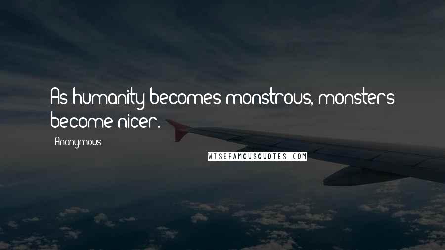 Anonymous Quotes: As humanity becomes monstrous, monsters become nicer.