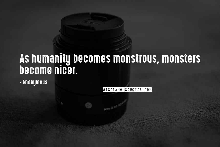 Anonymous Quotes: As humanity becomes monstrous, monsters become nicer.