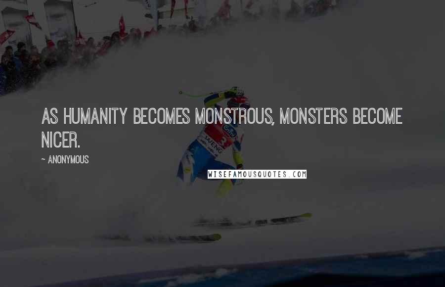 Anonymous Quotes: As humanity becomes monstrous, monsters become nicer.