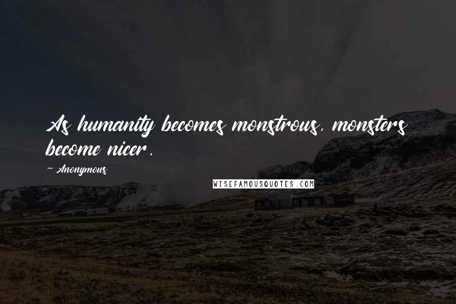 Anonymous Quotes: As humanity becomes monstrous, monsters become nicer.