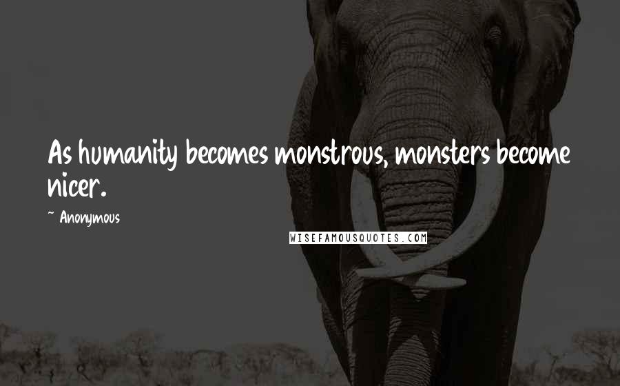 Anonymous Quotes: As humanity becomes monstrous, monsters become nicer.