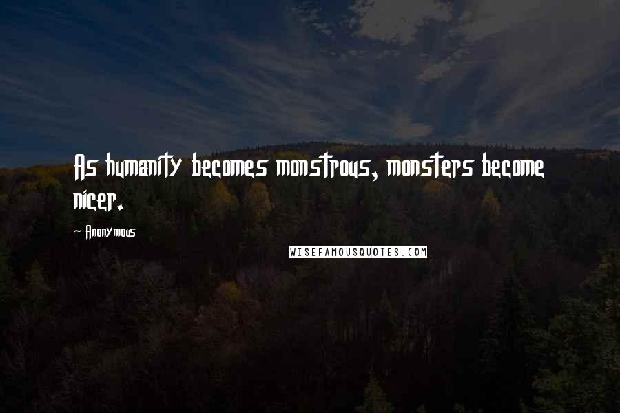 Anonymous Quotes: As humanity becomes monstrous, monsters become nicer.