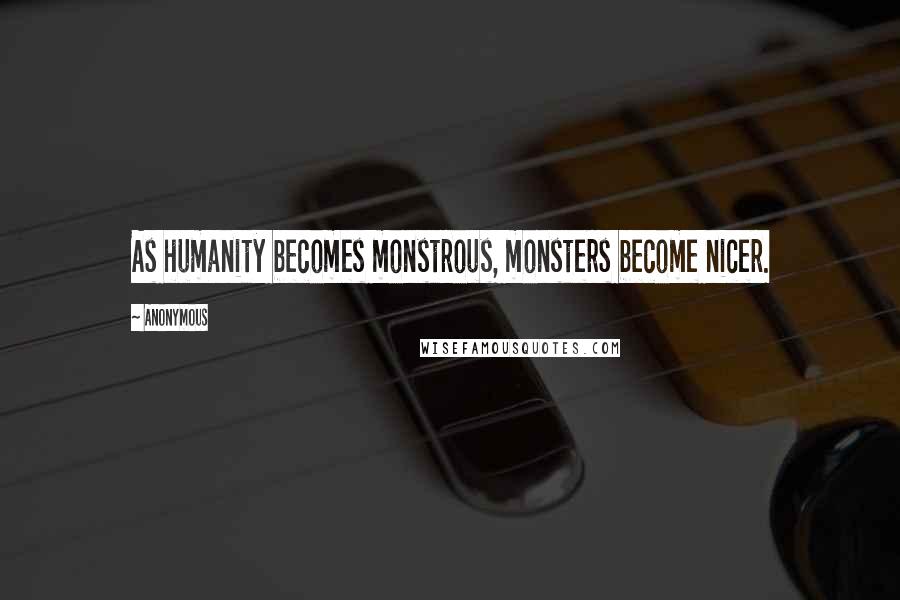 Anonymous Quotes: As humanity becomes monstrous, monsters become nicer.