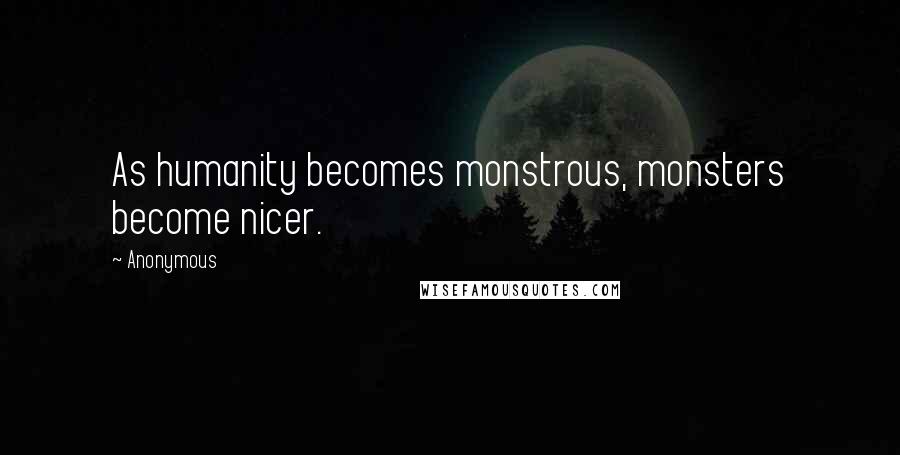 Anonymous Quotes: As humanity becomes monstrous, monsters become nicer.