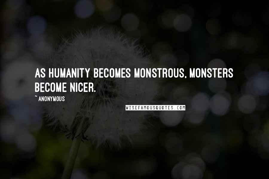 Anonymous Quotes: As humanity becomes monstrous, monsters become nicer.