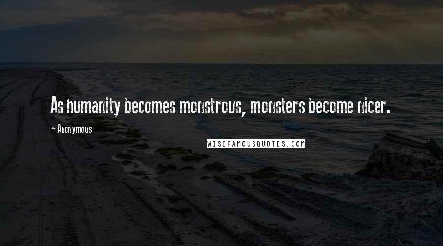 Anonymous Quotes: As humanity becomes monstrous, monsters become nicer.