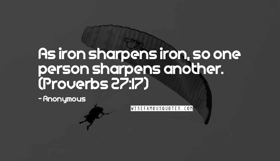 Anonymous Quotes: As iron sharpens iron, so one person sharpens another. (Proverbs 27:17)