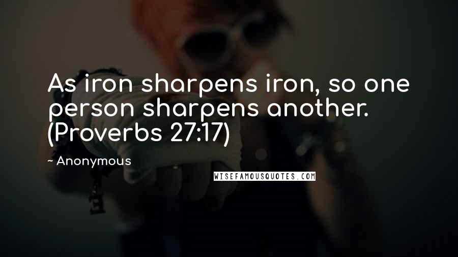 Anonymous Quotes: As iron sharpens iron, so one person sharpens another. (Proverbs 27:17)