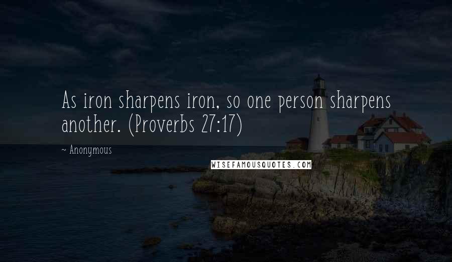 Anonymous Quotes: As iron sharpens iron, so one person sharpens another. (Proverbs 27:17)