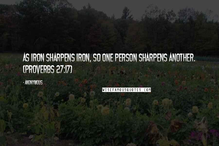 Anonymous Quotes: As iron sharpens iron, so one person sharpens another. (Proverbs 27:17)