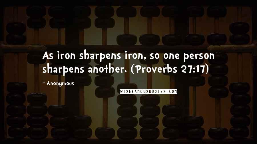 Anonymous Quotes: As iron sharpens iron, so one person sharpens another. (Proverbs 27:17)