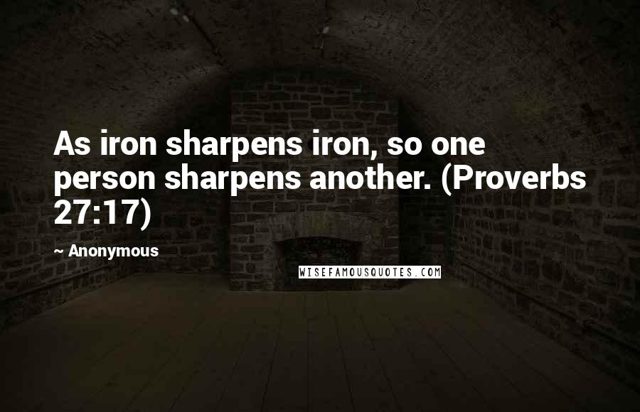 Anonymous Quotes: As iron sharpens iron, so one person sharpens another. (Proverbs 27:17)