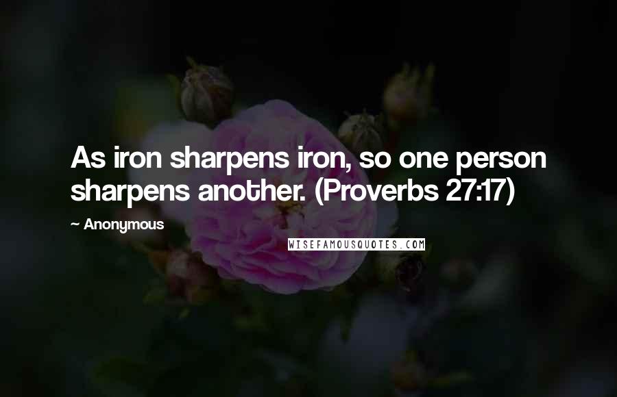 Anonymous Quotes: As iron sharpens iron, so one person sharpens another. (Proverbs 27:17)