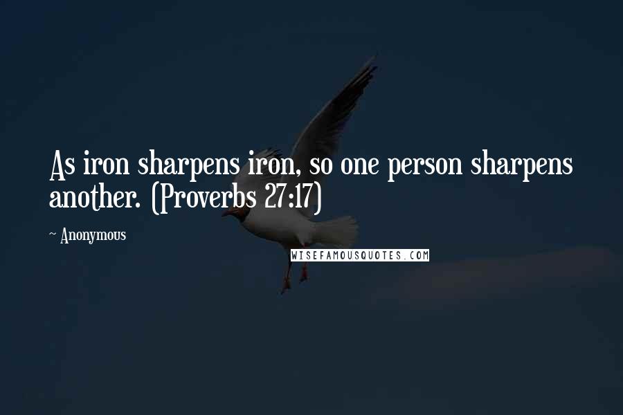 Anonymous Quotes: As iron sharpens iron, so one person sharpens another. (Proverbs 27:17)